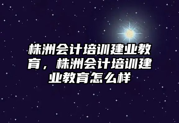 株洲會計培訓建業(yè)教育，株洲會計培訓建業(yè)教育怎么樣