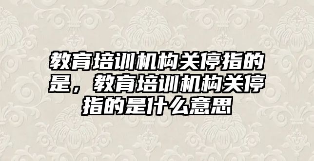 教育培訓機構關停指的是，教育培訓機構關停指的是什么意思