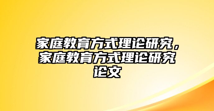 家庭教育方式理論研究，家庭教育方式理論研究論文