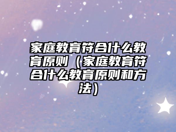 家庭教育符合什么教育原則（家庭教育符合什么教育原則和方法）