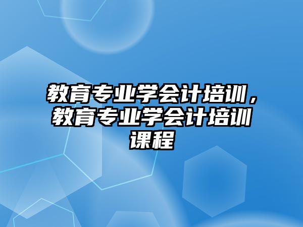 教育專業(yè)學(xué)會(huì)計(jì)培訓(xùn)，教育專業(yè)學(xué)會(huì)計(jì)培訓(xùn)課程