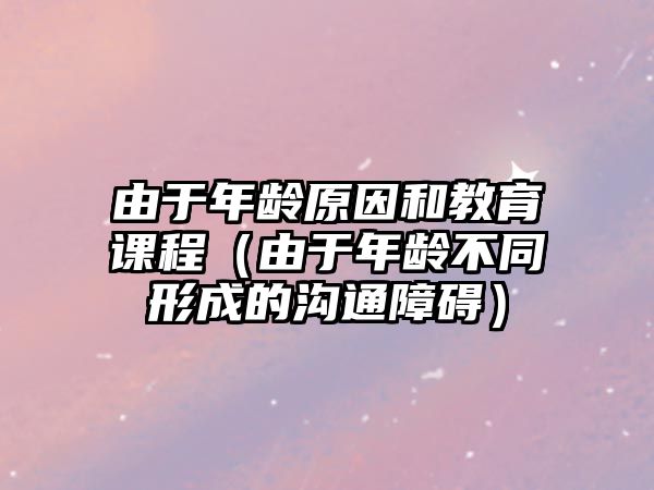 由于年齡原因和教育課程（由于年齡不同形成的溝通障礙）