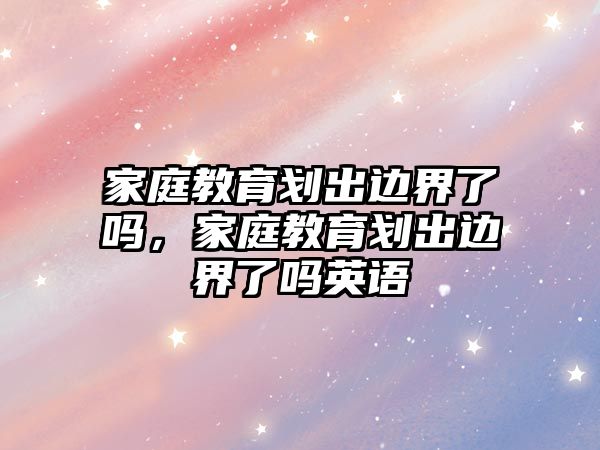 家庭教育劃出邊界了嗎，家庭教育劃出邊界了嗎英語