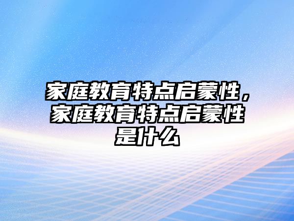 家庭教育特點啟蒙性，家庭教育特點啟蒙性是什么