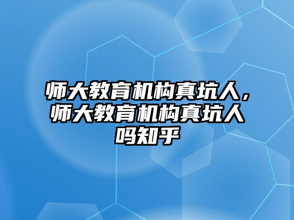 師大教育機(jī)構(gòu)真坑人，師大教育機(jī)構(gòu)真坑人嗎知乎