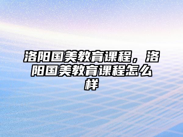 洛陽國美教育課程，洛陽國美教育課程怎么樣