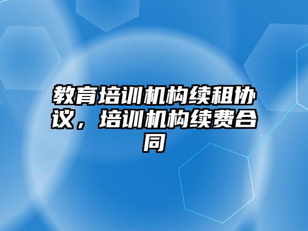 教育培訓(xùn)機(jī)構(gòu)續(xù)租協(xié)議，培訓(xùn)機(jī)構(gòu)續(xù)費(fèi)合同