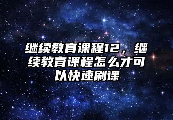 繼續(xù)教育課程12，繼續(xù)教育課程怎么才可以快速刷課