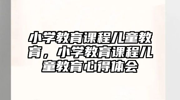 小學(xué)教育課程兒童教育，小學(xué)教育課程兒童教育心得體會(huì)