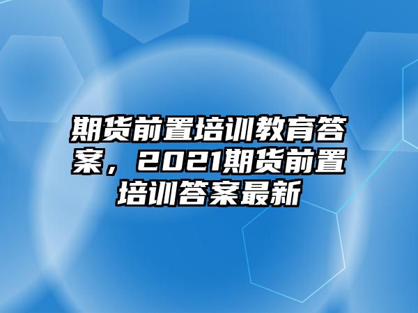 期貨前置培訓(xùn)教育答案，2021期貨前置培訓(xùn)答案最新