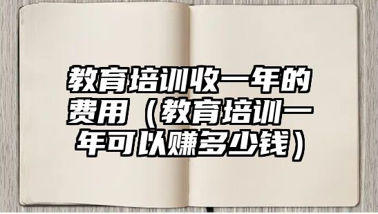 教育培訓(xùn)收一年的費(fèi)用（教育培訓(xùn)一年可以賺多少錢）