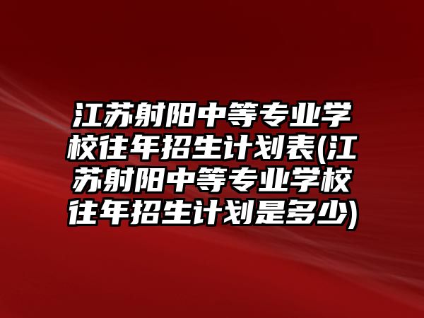 江蘇射陽中等專業(yè)學校往年招生計劃表(江蘇射陽中等專業(yè)學校往年招生計劃是多少)