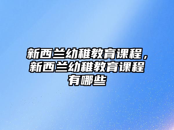 新西蘭幼稚教育課程，新西蘭幼稚教育課程有哪些