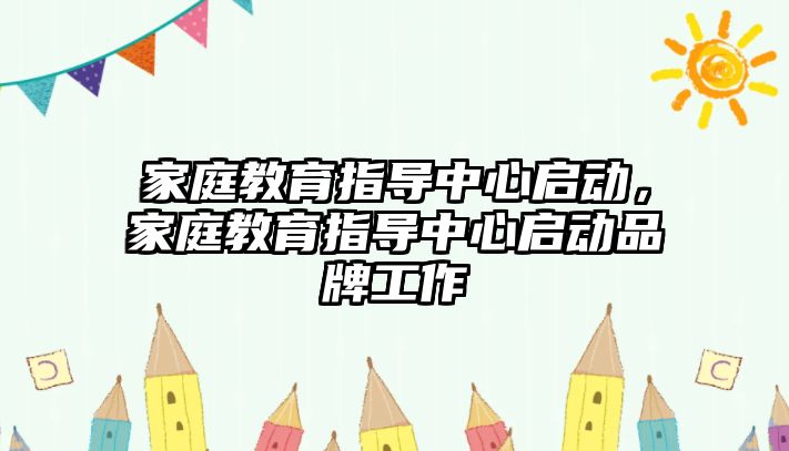 家庭教育指導(dǎo)中心啟動，家庭教育指導(dǎo)中心啟動品牌工作