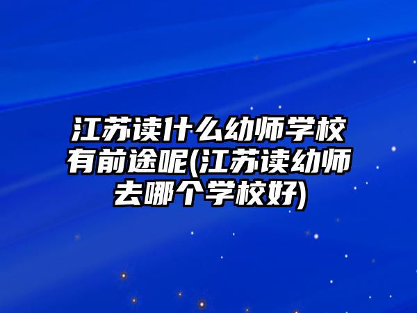 江蘇讀什么幼師學(xué)校有前途呢(江蘇讀幼師去哪個學(xué)校好)