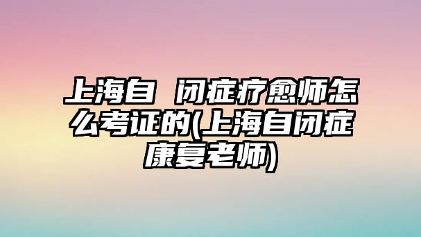 上海自 閉癥療愈師怎么考證的(上海自閉癥康復(fù)老師)