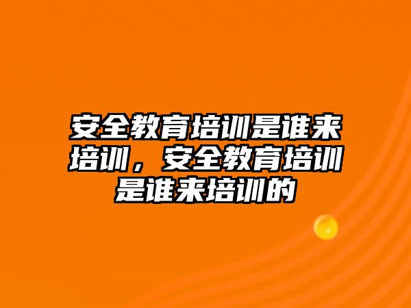 安全教育培訓(xùn)是誰來培訓(xùn)，安全教育培訓(xùn)是誰來培訓(xùn)的