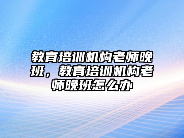 教育培訓機構老師晚班，教育培訓機構老師晚班怎么辦