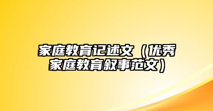 家庭教育記述文（優(yōu)秀家庭教育敘事范文）