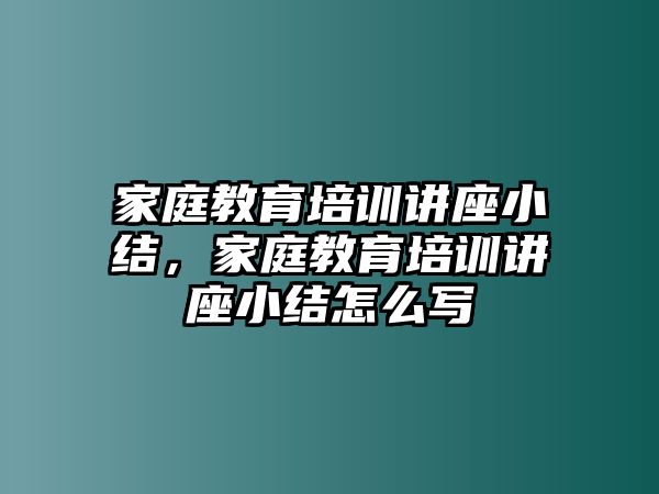 家庭教育培訓(xùn)講座小結(jié)，家庭教育培訓(xùn)講座小結(jié)怎么寫