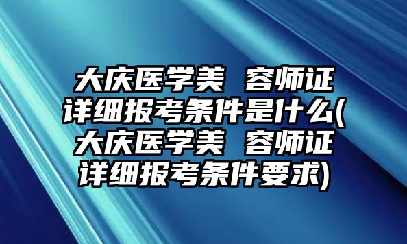 大慶醫(yī)學美 容師證詳細報考條件是什么(大慶醫(yī)學美 容師證詳細報考條件要求)