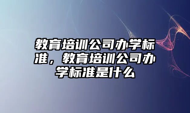 教育培訓公司辦學標準，教育培訓公司辦學標準是什么