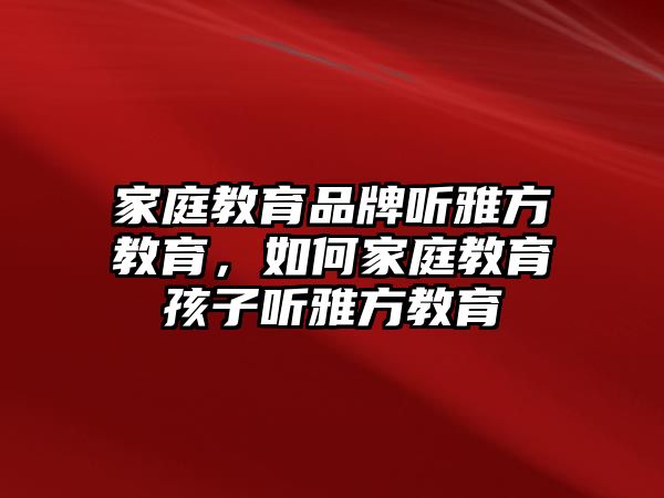 家庭教育品牌聽雅方教育，如何家庭教育孩子聽雅方教育