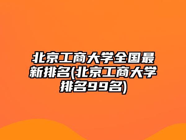 北京工商大學(xué)全國最新排名(北京工商大學(xué)排名99名)