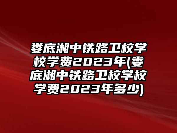 婁底湘中鐵路衛(wèi)校學校學費2023年(婁底湘中鐵路衛(wèi)校學校學費2023年多少)