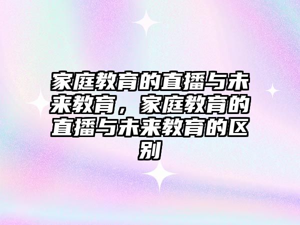 家庭教育的直播與未來(lái)教育，家庭教育的直播與未來(lái)教育的區(qū)別