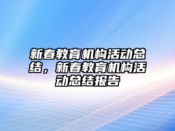 新春教育機構(gòu)活動總結(jié)，新春教育機構(gòu)活動總結(jié)報告