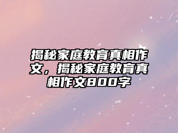 揭秘家庭教育真相作文，揭秘家庭教育真相作文800字