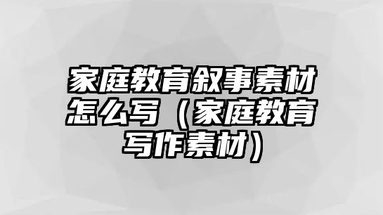 家庭教育敘事素材怎么寫（家庭教育寫作素材）