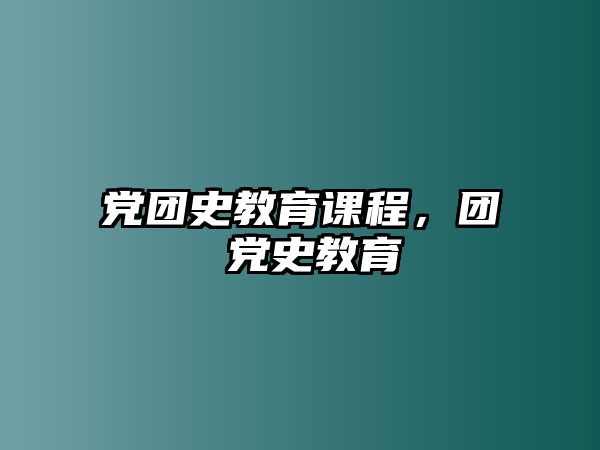 黨團(tuán)史教育課程，團(tuán) 黨史教育