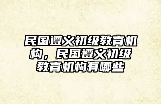 民國遵義初級(jí)教育機(jī)構(gòu)，民國遵義初級(jí)教育機(jī)構(gòu)有哪些