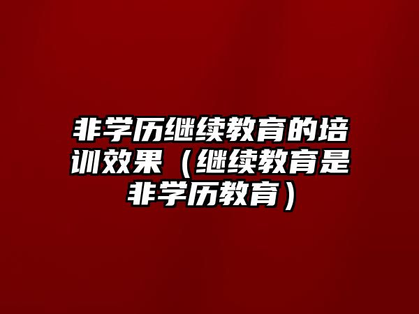 非學(xué)歷繼續(xù)教育的培訓(xùn)效果（繼續(xù)教育是非學(xué)歷教育）