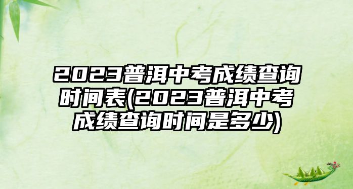 2023普洱中考成績(jī)查詢時(shí)間表(2023普洱中考成績(jī)查詢時(shí)間是多少)