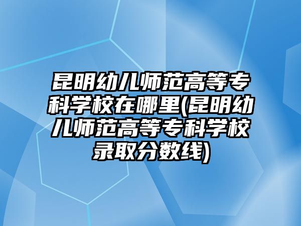 昆明幼兒師范高等專科學(xué)校在哪里(昆明幼兒師范高等專科學(xué)校錄取分?jǐn)?shù)線)