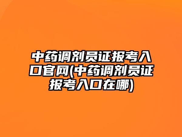 中藥調(diào)劑員證報考入口官網(wǎng)(中藥調(diào)劑員證報考入口在哪)