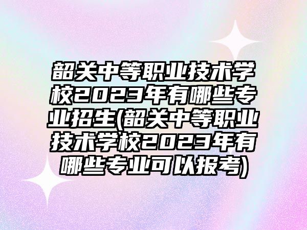 韶關(guān)中等職業(yè)技術(shù)學(xué)校2023年有哪些專業(yè)招生(韶關(guān)中等職業(yè)技術(shù)學(xué)校2023年有哪些專業(yè)可以報考)