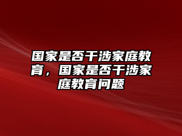 國(guó)家是否干涉家庭教育，國(guó)家是否干涉家庭教育問題