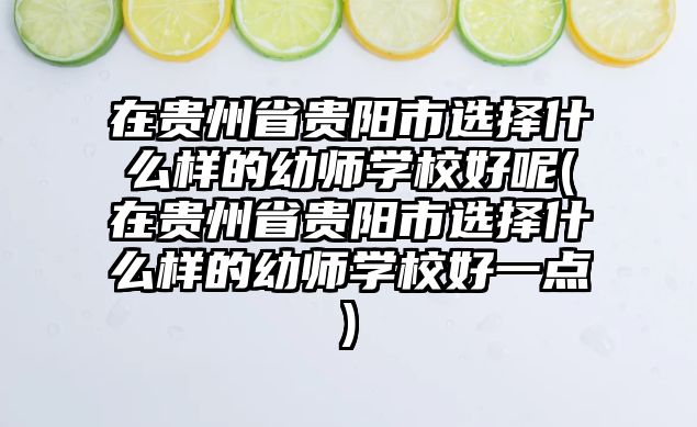 在貴州省貴陽市選擇什么樣的幼師學(xué)校好呢(在貴州省貴陽市選擇什么樣的幼師學(xué)校好一點)