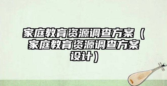 家庭教育資源調(diào)查方案（家庭教育資源調(diào)查方案設(shè)計）