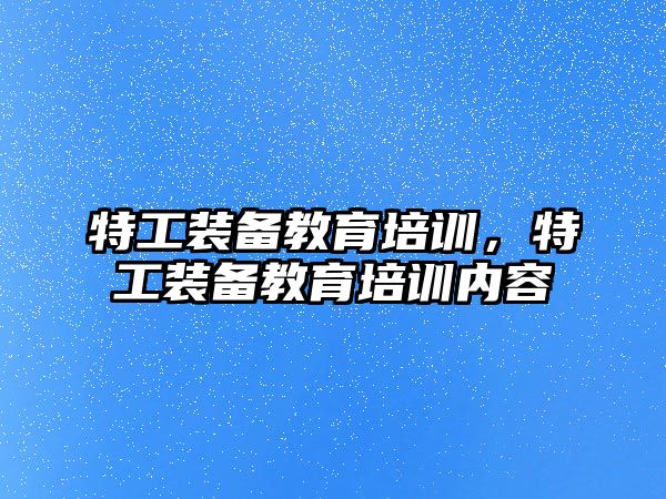 特工裝備教育培訓，特工裝備教育培訓內(nèi)容