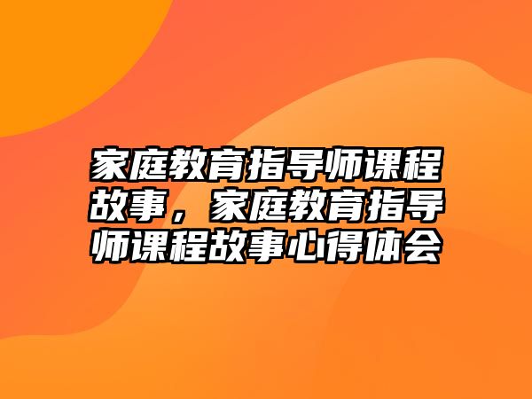 家庭教育指導(dǎo)師課程故事，家庭教育指導(dǎo)師課程故事心得體會