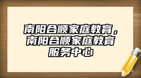 南陽合順家庭教育，南陽合順家庭教育服務(wù)中心