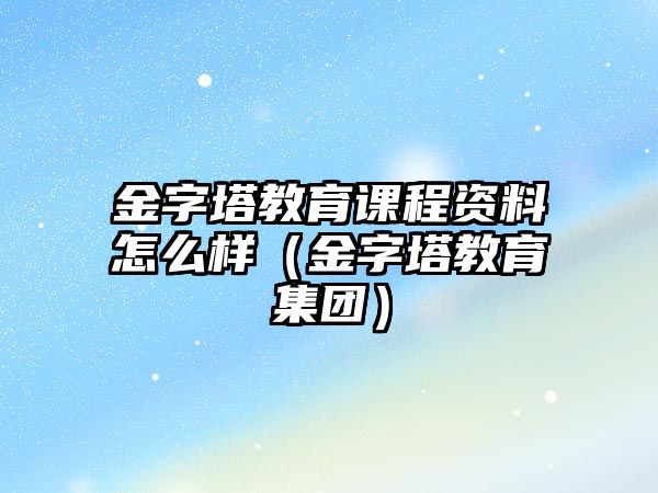 金字塔教育課程資料怎么樣（金字塔教育集團）