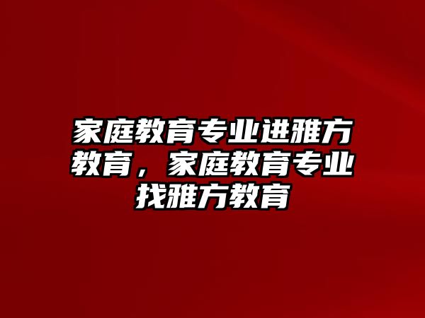 家庭教育專業(yè)進(jìn)雅方教育，家庭教育專業(yè)找雅方教育