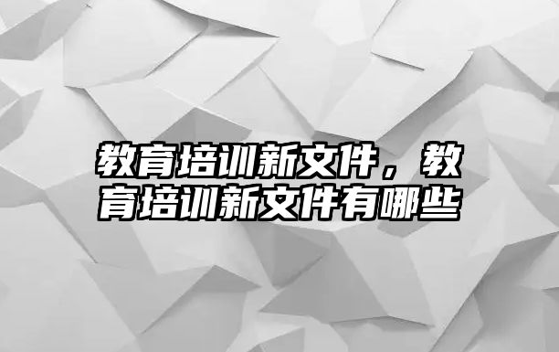 教育培訓(xùn)新文件，教育培訓(xùn)新文件有哪些