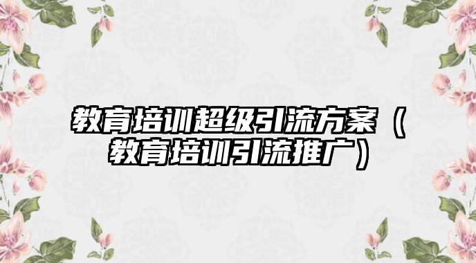 教育培訓(xùn)超級引流方案（教育培訓(xùn)引流推廣）